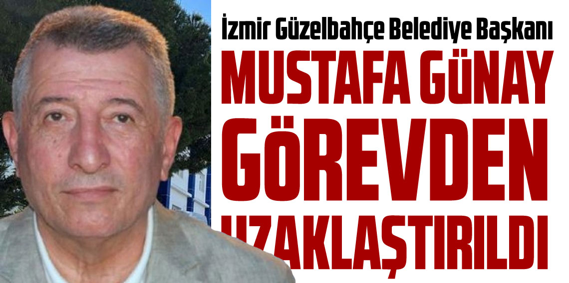 İzmir Güzelbahçe Belediye Başkanı Mustafa Günay görevden uzaklaştırıldı