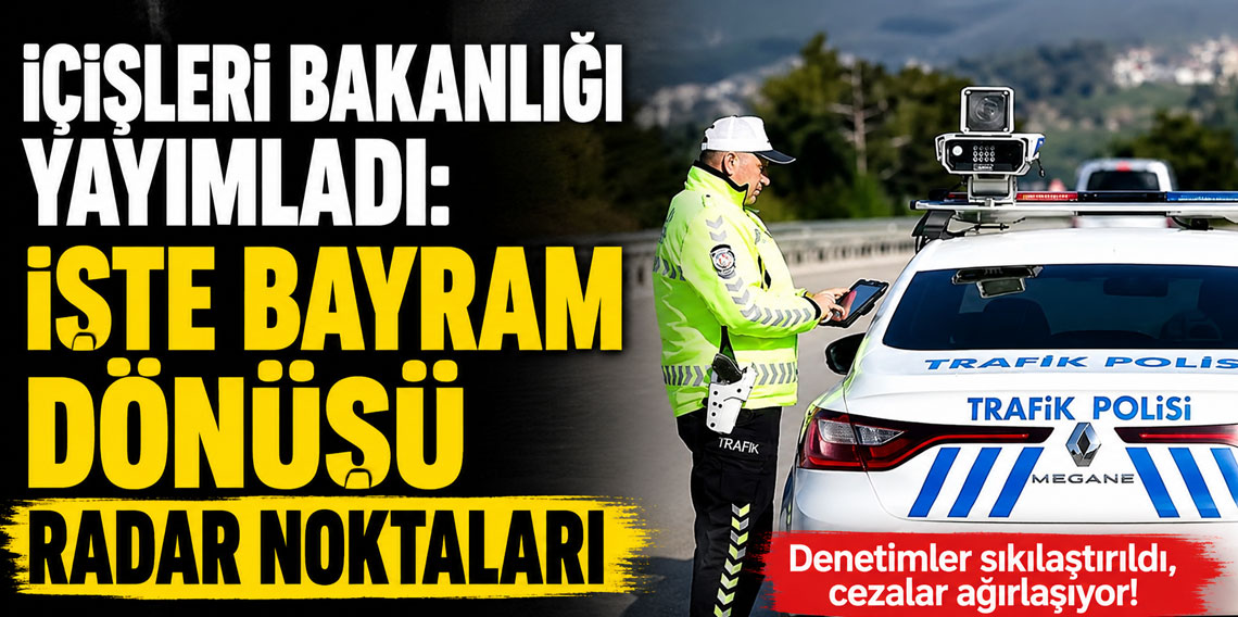 İçişleri Bakanlığı yayımladı: Bayram dönüşü radar noktaları