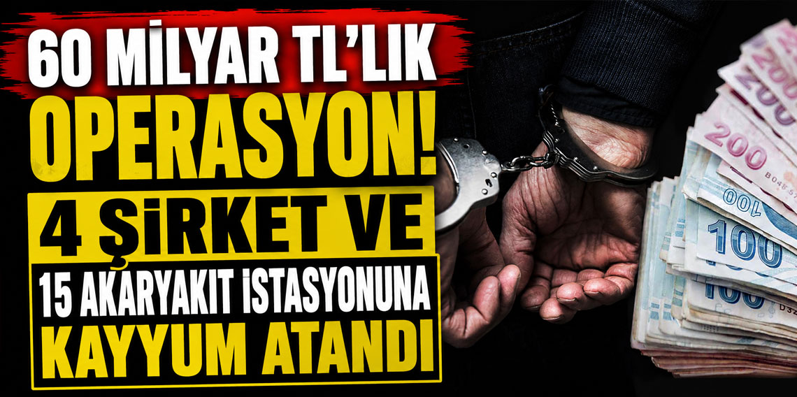 60 milyar TL'lik operasyon! 4 şirket ve 15 akaryakıt istasyonuna kayyum atandı