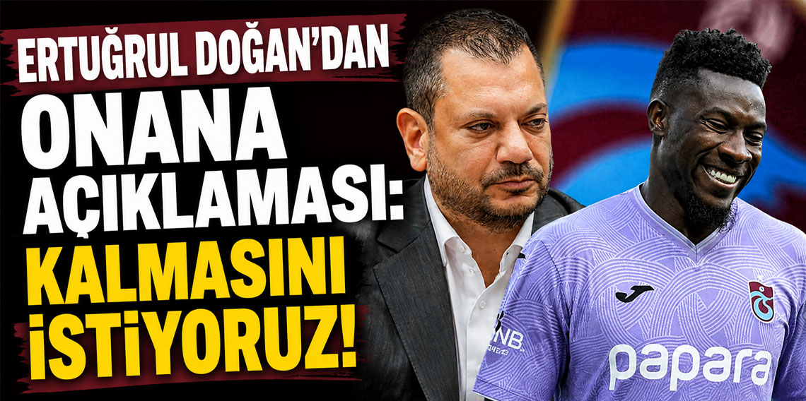 Ertuğrul Doğan'dan Onana açıklaması: Kalmasını istiyoruz