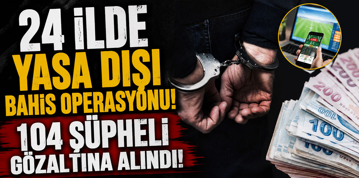 24 ilde yasa dışı bahis operasyonu! 104 şüpheli gözaltına alındı