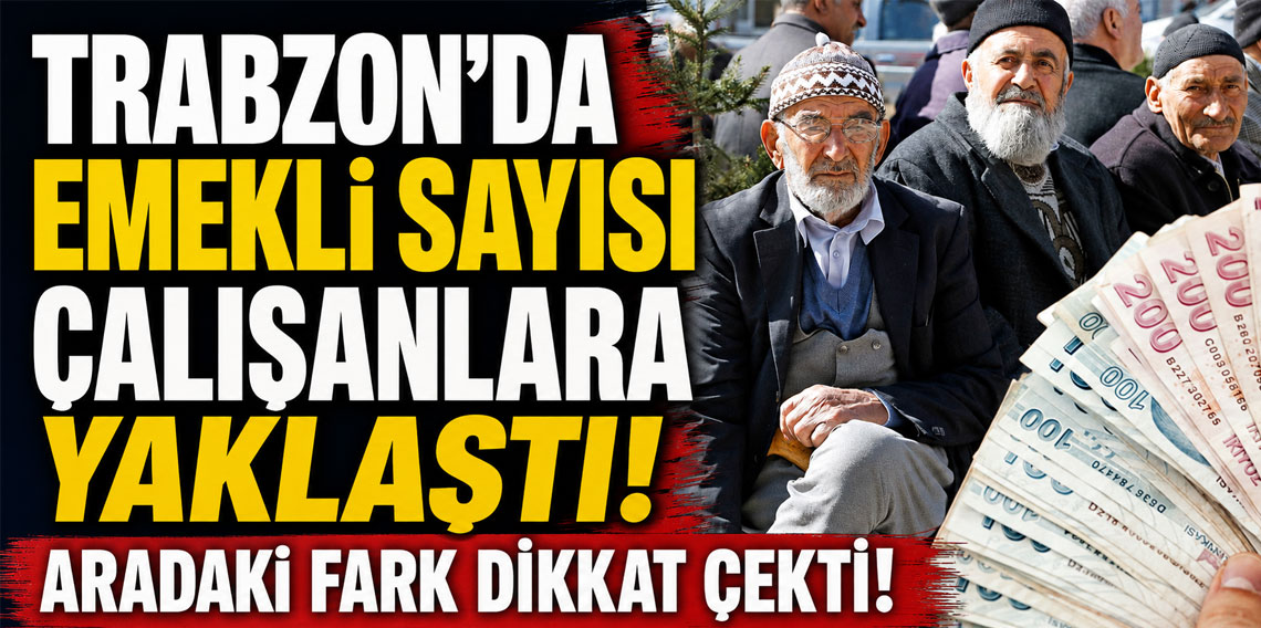 Trabzon’da emekli sayısı çalışanlara yaklaştı! Aradaki fark dikkat çekti!