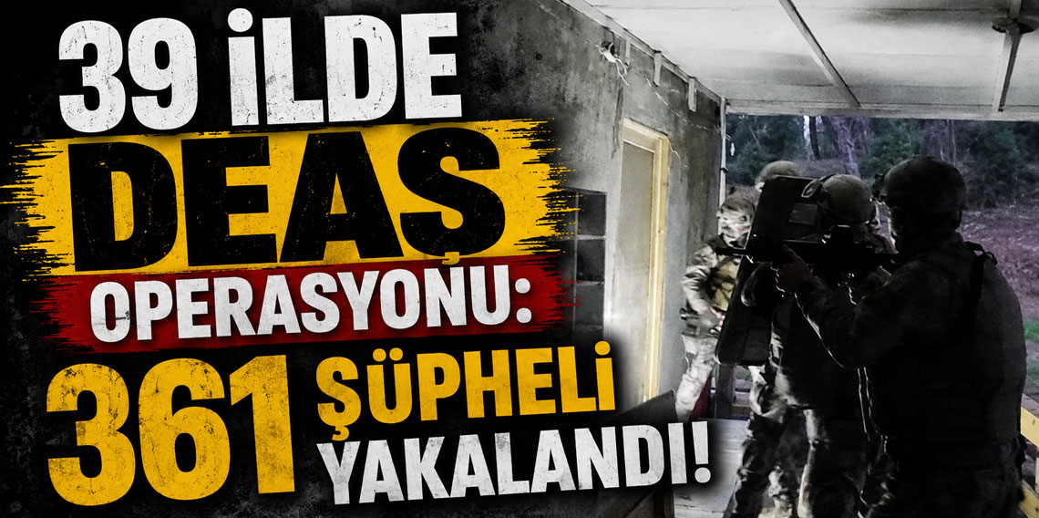 39 ilde DEAŞ operasyonu: 361 şüpheli yakalandı