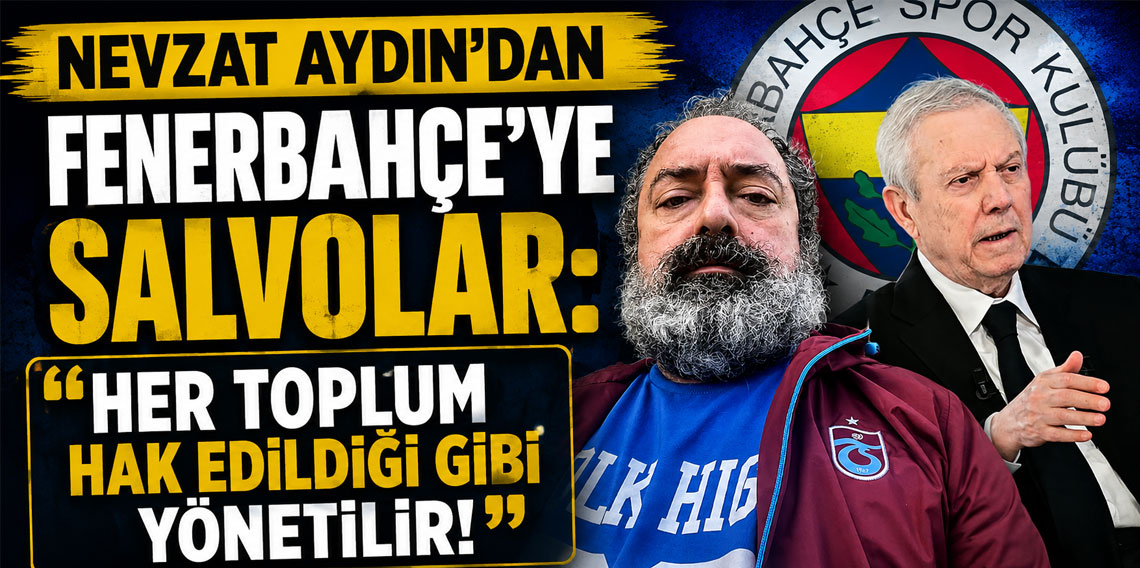 NEVZAT AYDIN’DAN FENERBAHÇE’YE SALVOLAR: HER TOPLU