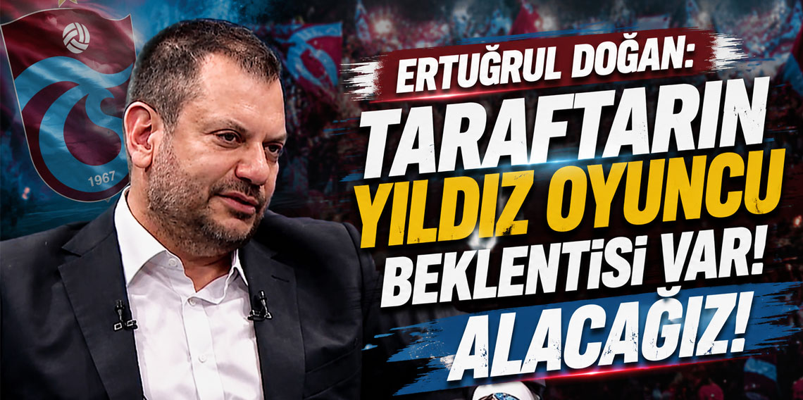 ERTUĞRUL DOĞAN: TARAFTARIN YILDIZ OYUNCU BEKLENTİSİ VAR! ALACAĞIZ!