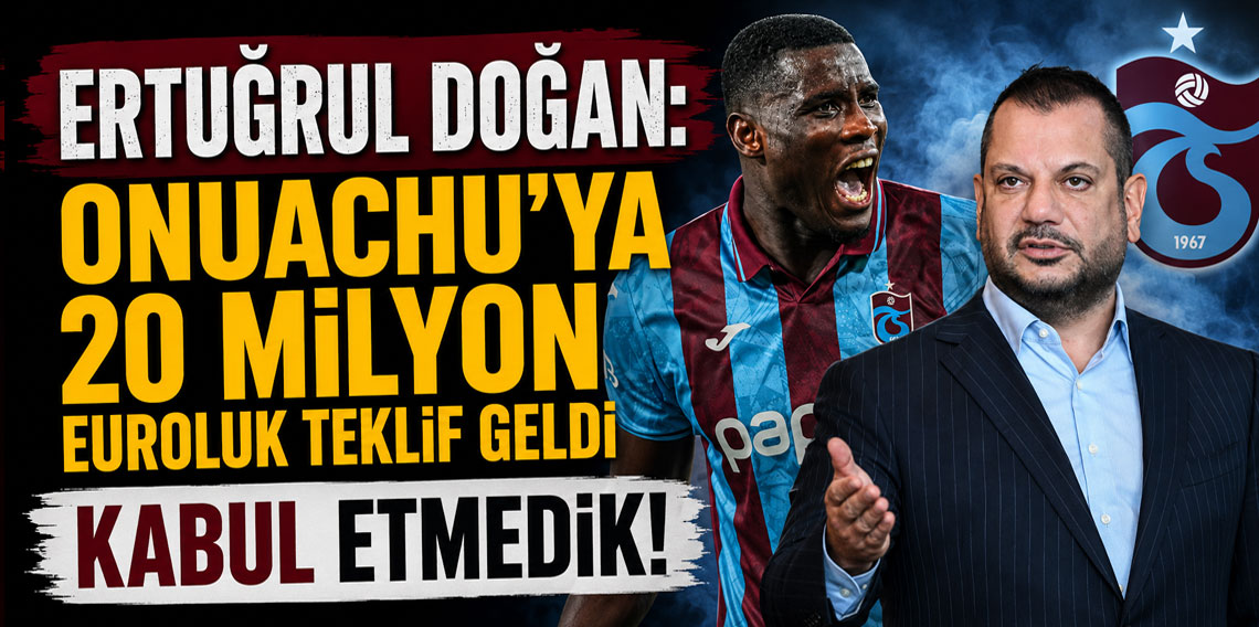 ERTUĞRUL DOĞAN: ONUACHU’YA 20 MİLYON EUROLUK TEKLİF GELDİ KABUL ETMEDİK!