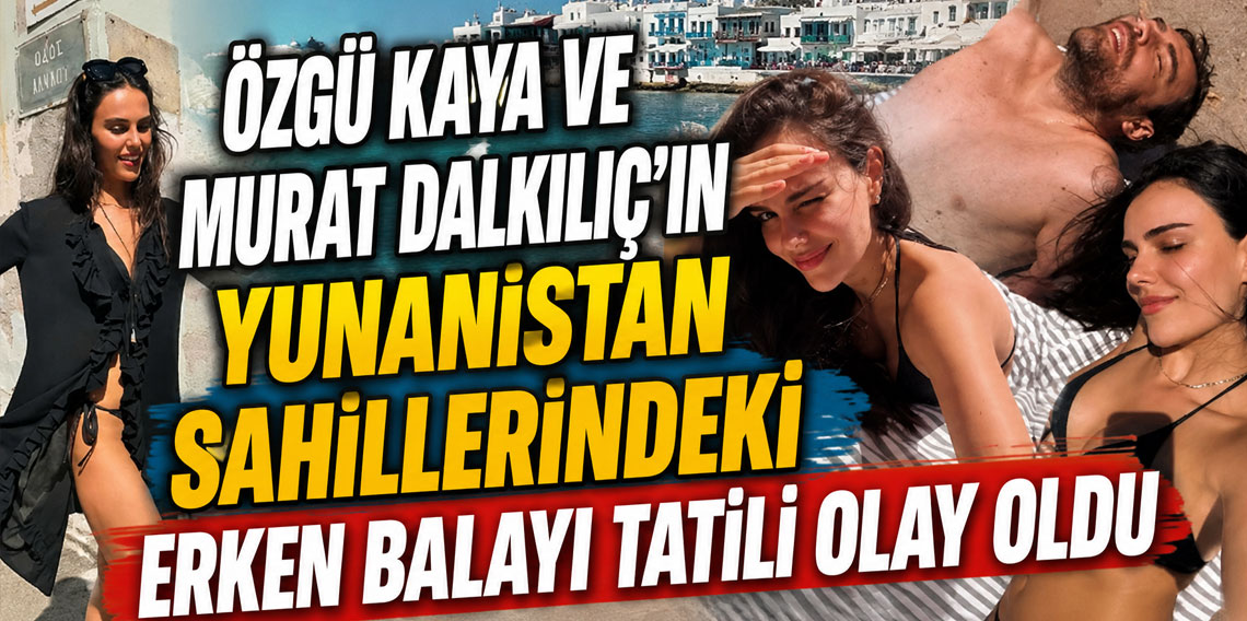 Özgü Kaya ve Murat Dalkılıç'ın Yunanistan sahillerindeki erken balayı tatili olay oldu