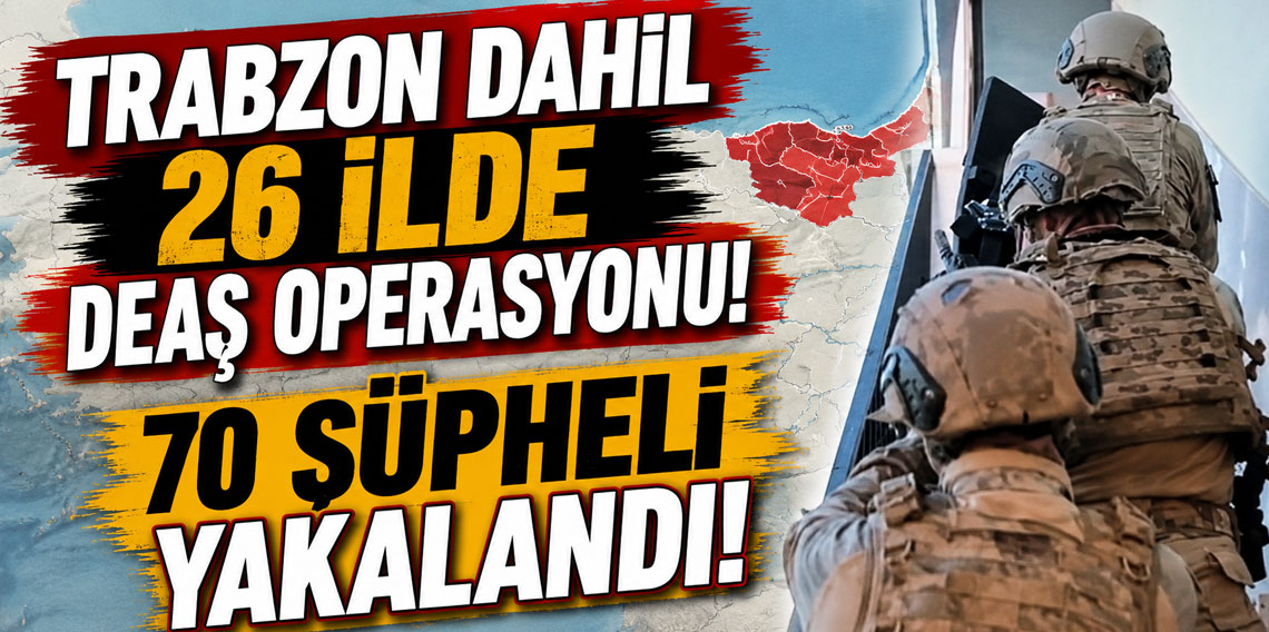 Trabzon’un da aralarında olduğu 26 ilde DEAŞ operasyonu
