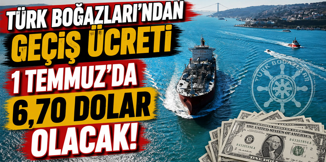 Türk Boğazları'ndan geçiş ücreti 1 Temmuz'da 6,70 dolar olacak