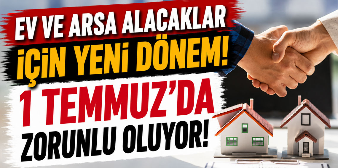 Ev ve arsa alacaklar için yeni dönem! 1 Temmuz'da zorunlu oluyor!