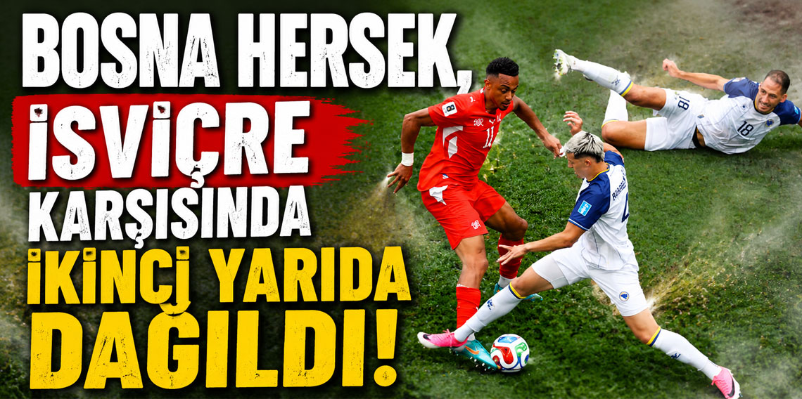 BOSNA HERSEK, İSVİÇRE KARŞISINDA İKİNCİ YARIDA DAĞILDI!