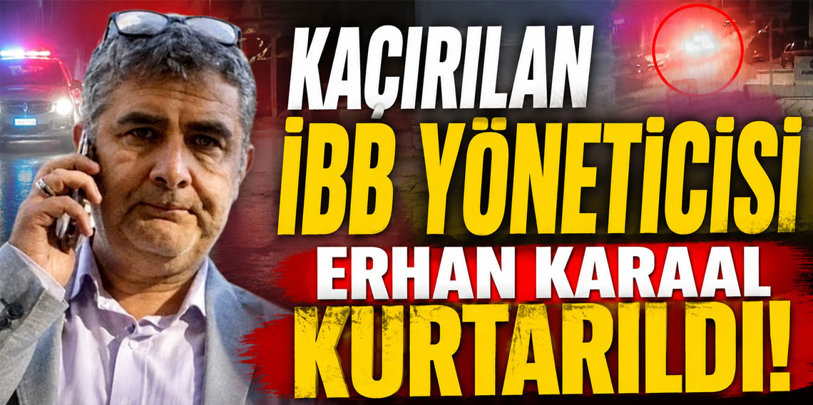 Kaçırılan İBB yöneticisi Erhan Karaal kurtarıldı!
