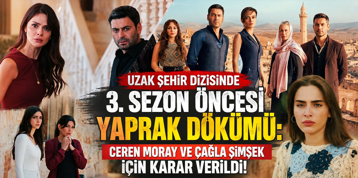 Uzak Şehir dizisinde 3. sezon öncesi yaprak dökümü: Ceren Moray ve Çağla Şimşek için karar verildi