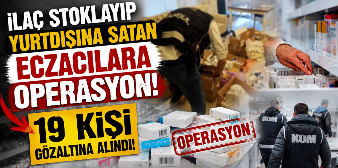 İlaç stoklayıp yurtdışına satan eczacılara operasyon! 19 kişi gözaltına alındı