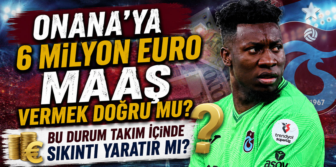 ONANA’YA 6 MİLYON EURO MAAŞ VERMEK DOĞRU MU? BU DURUM TAKIM İÇİNDE SIKINTI YARATIR MI?