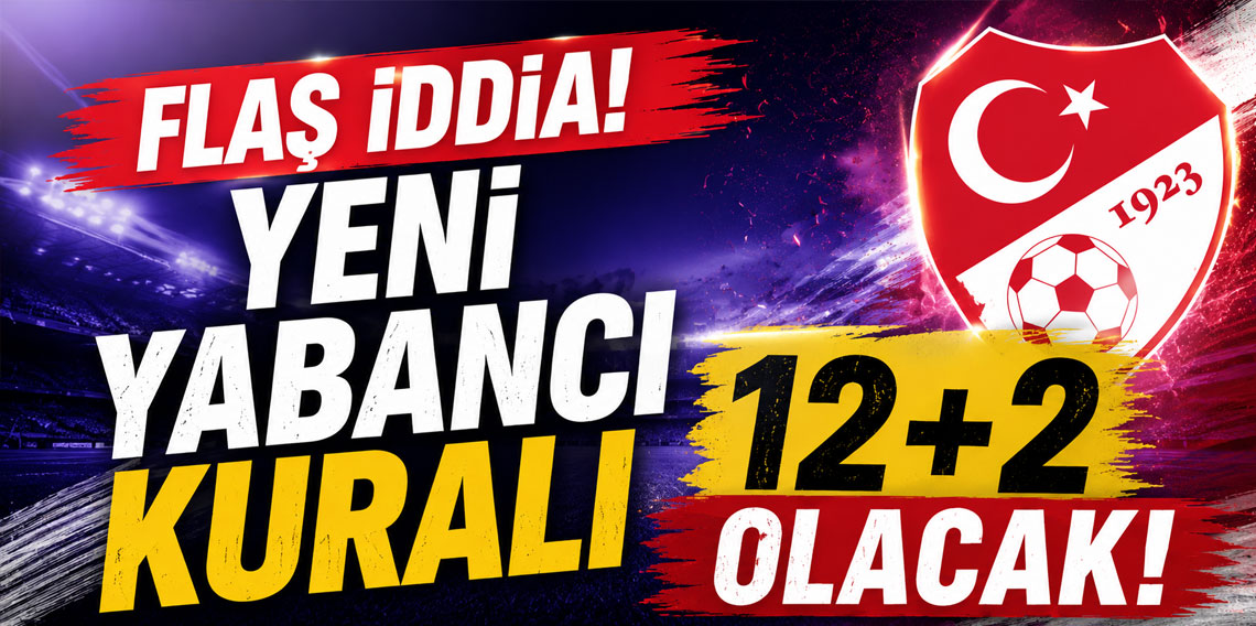 FLAŞ İDDİA! YENİ YABANCI KURALI 12+2 OLACAK!