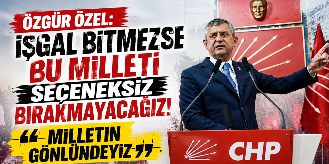 Özgür Özel: İşgal bitmezse bu milleti seçeneksiz bırakmayacağız