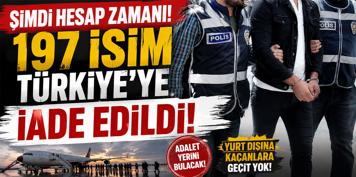 Şimdi hesap zamanı! 197 isim Türkiye'ye iade edildi