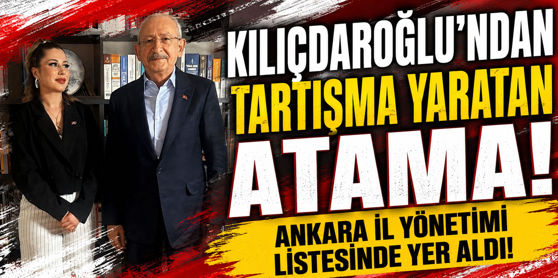 Kılıçdaroğlu'ndan tartışma yaratan atama! Ankara İl Yönetimi listesinde yer aldı!