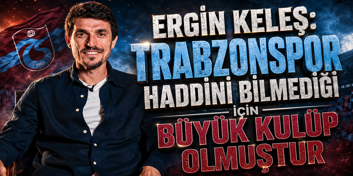 Ergin Keleş: Trabzonspor Haddini Bilmediği İçin Büyük Kulüptür