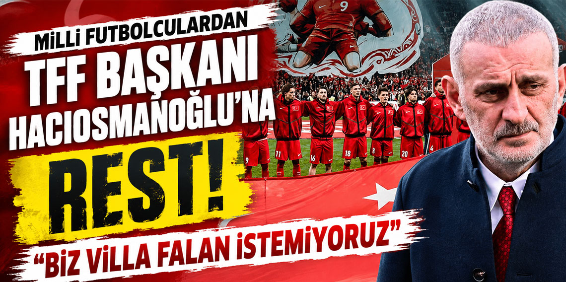 MİLLİ FUTBOLCULARDAN TFF BAŞKANI HACIOSMANOĞLU'NA REST! ''BİZ VİLLA FALAN İSTEMİYORUZ''