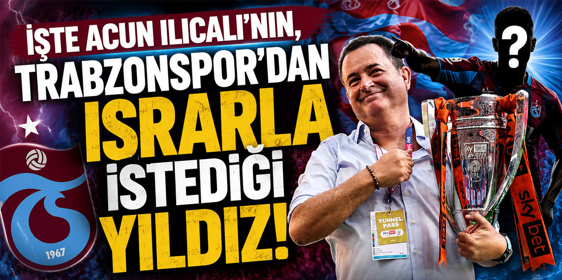 İŞTE ACUN ILICALI’NIN, TRABZONSPOR’DAN ISRARLA İSTEDİĞİ YILDIZ!