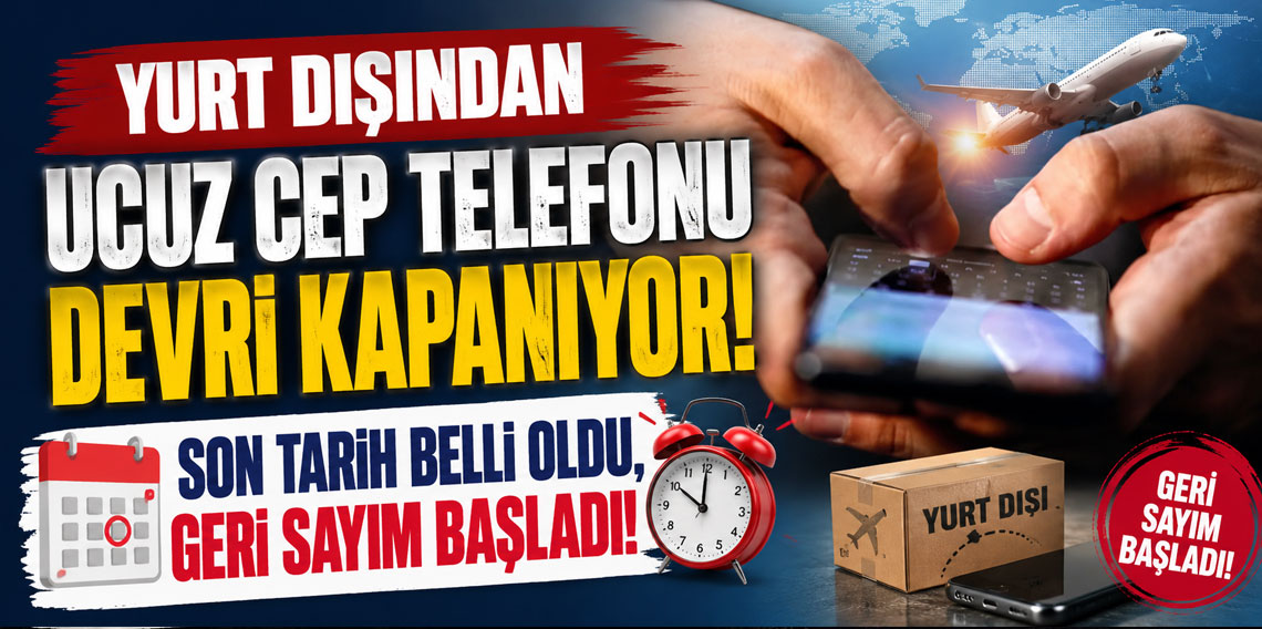 Yurt dışından ucuz cep telefonu devri kapanıyor! Son tarih belli oldu, geri sayım başladı!