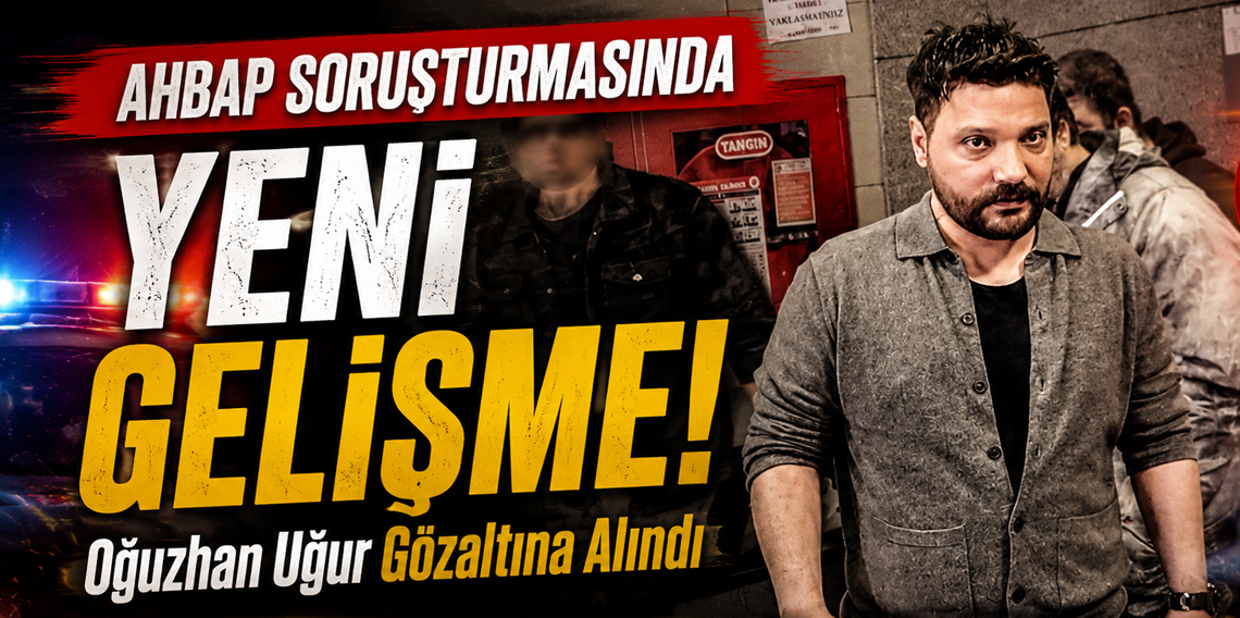 Ahbap soruşturmasında yeni gelişme! Oğuzhan Uğur gözaltına alındı