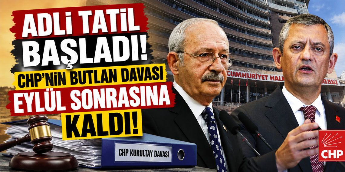 Adli tatil başladı! CHP'nin butlan davası eylül sonrasına kaldı!
