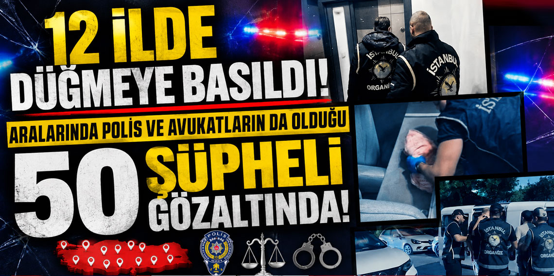 12 ilde düğmeye basıldı! Aralarında polis ve avukatların da olduğu 50 şüpheli gözaltında!