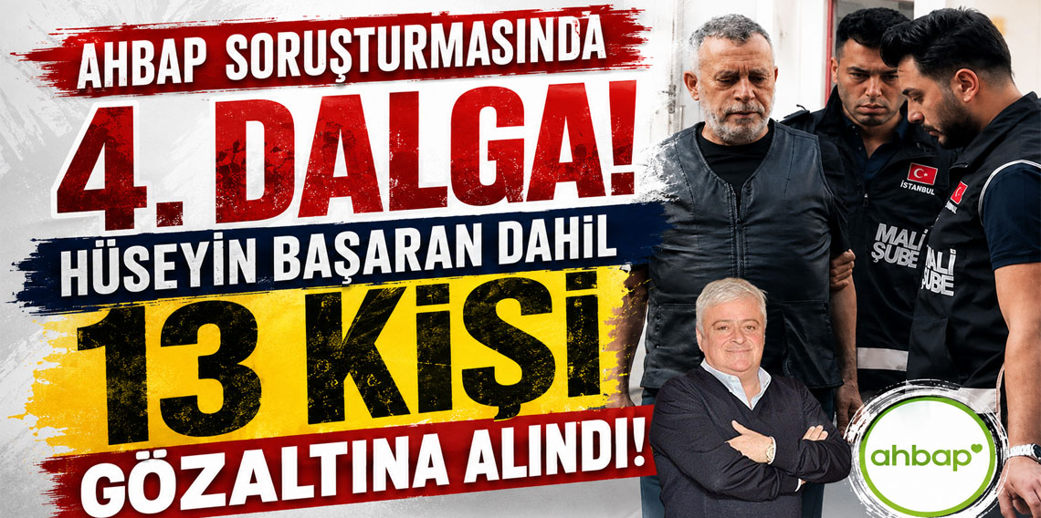 Ahbap soruşturmasında 4. Dalga! Hüseyin başaran dahil 13 kişi gözaltına alındı!