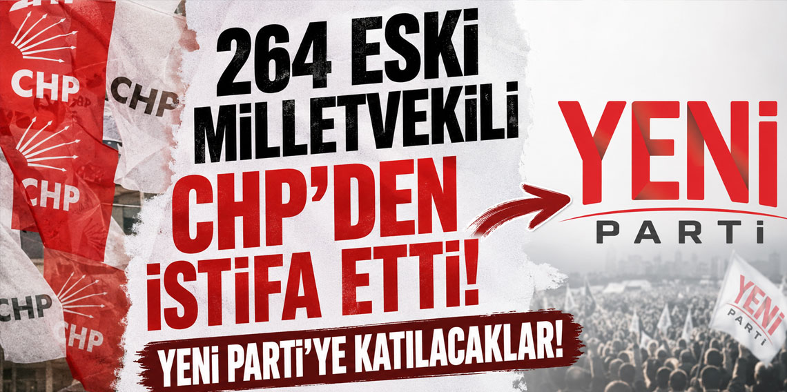 264 eski milletvekili CHP'den istifa etti: YENİ Parti'ye katılacaklar
