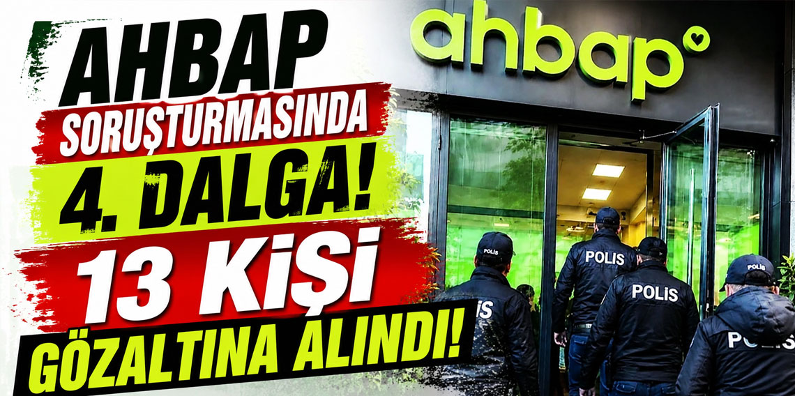 Ahbap soruşturmasında 4. dalga! 13 kişi gözaltına alındı!