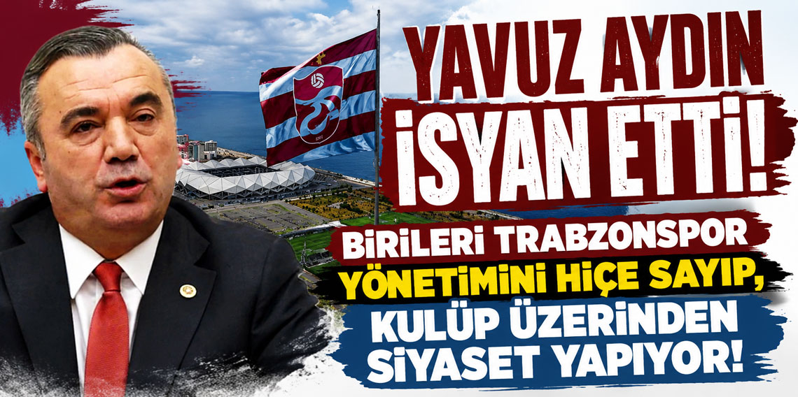 YAVUZ AYDIN İSYAN ETTİ: BİRİLERİ TRABZONSPOR YÖNETİMİNİ HİÇE SAYIP, KULÜP ÜZERİNDEN SİYASET YAPIYOR!