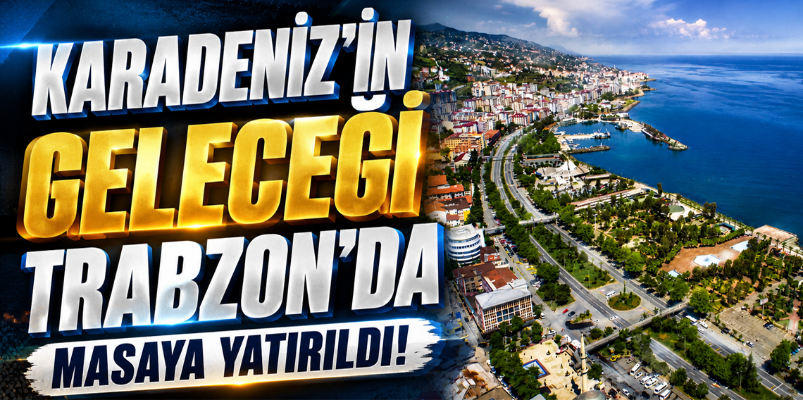 Karadeniz'in geleceği Trabzon'da masaya yatırıldı
