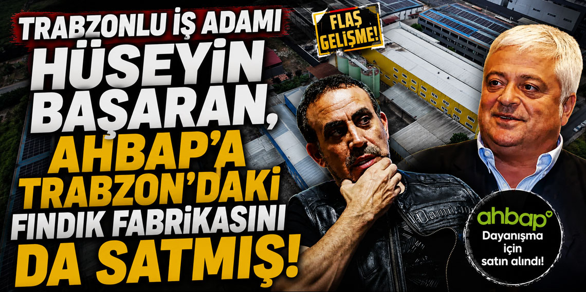Trabzonlu iş adamı Hüseyin Başaran, Ahbap'a Trabzon'daki fındık fabrikasını da satmış