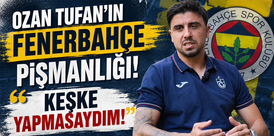 OZAN TUFAN’IN FENERBAHÇE PİŞMANLIĞI: KEŞKE YAPMASAYDIM!