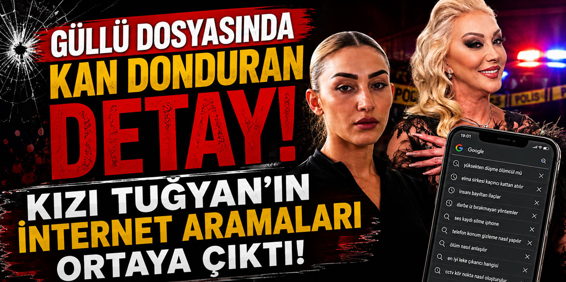Güllü dosyasında kan donduran detay! Kızı Tuğyan'ın internet aramaları ortaya çıktı