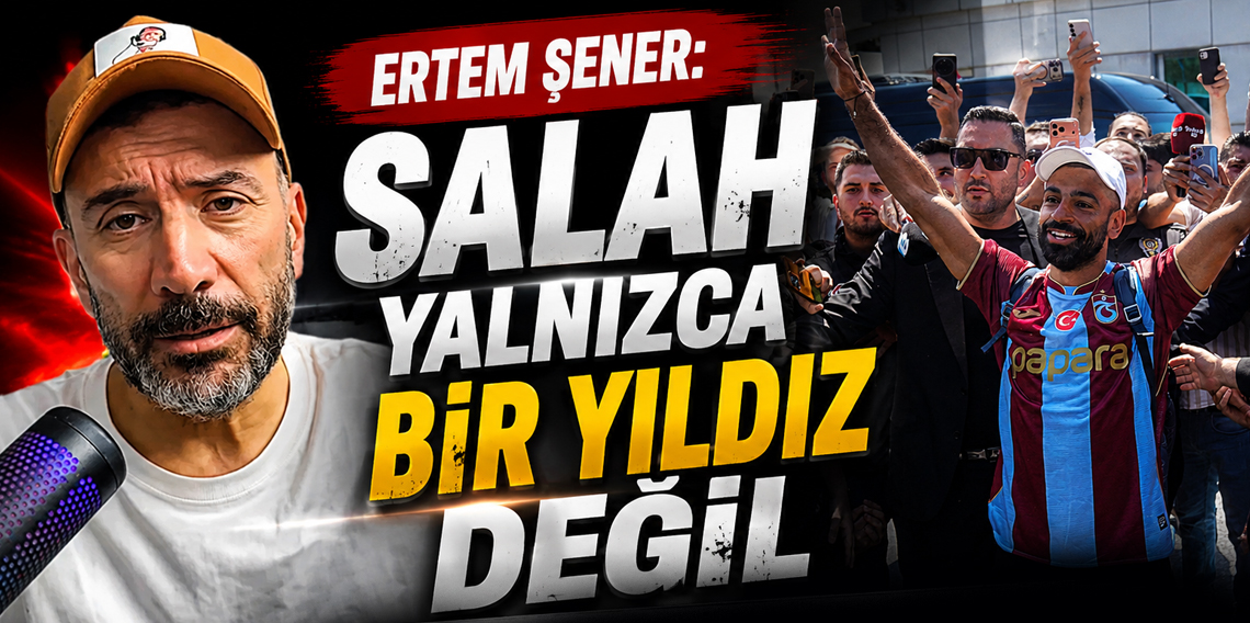 Ertem Şener: Salah yalnızca bir yıldız değil, bir kuşağın hayali