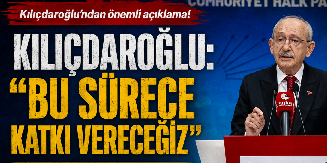 Kılıçdaroğlu: Bu sürece katkı vereceğiz