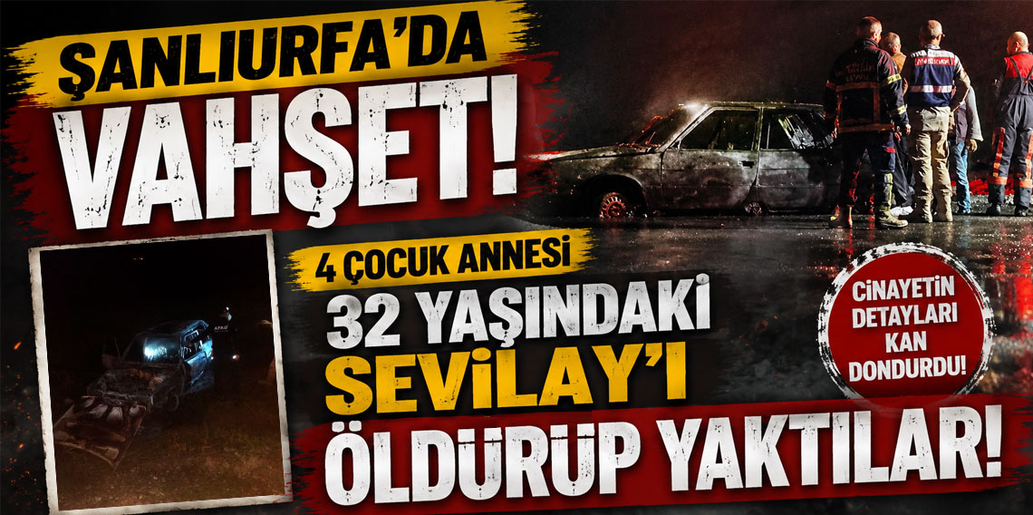 Şanlıurfa'da vahşet! 4 çocuk annesi 32 yaşındaki Sevilay'ı öldürüp yaktılar