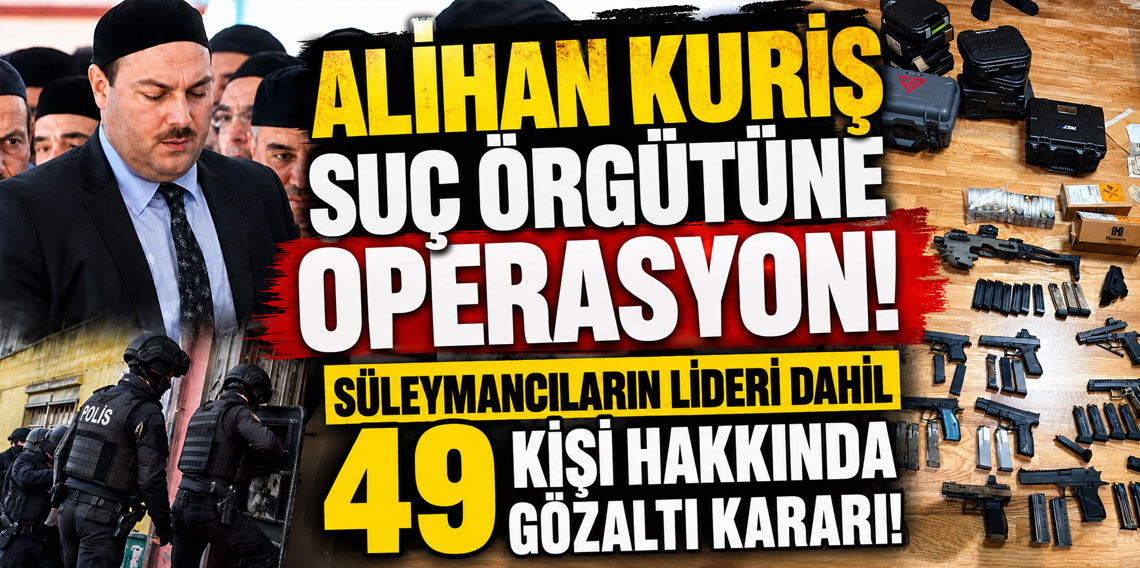 Alihan Kuriş suç örgütüne operasyon! Süleymancıların lideri dahil 49 kişi hakkında gözaltı kararı