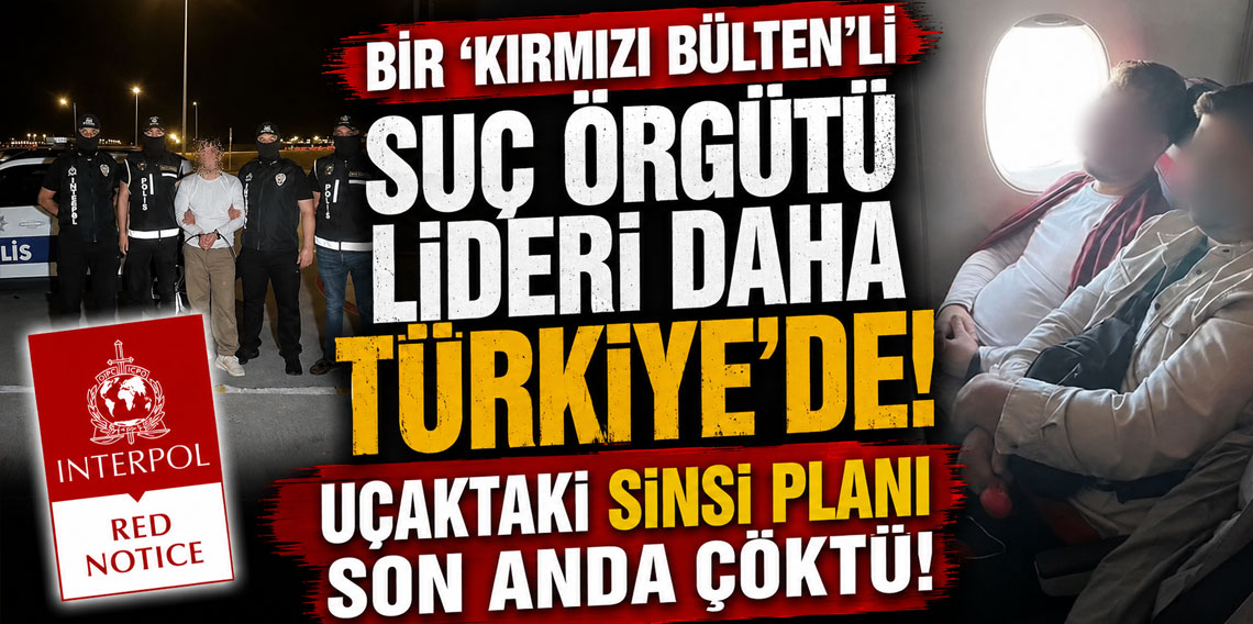 Bir ''Kırmızı Bülten''li suç örgütü lideri daha Türkiye'de! Uçaktaki sinsi planı son anda çöktü
