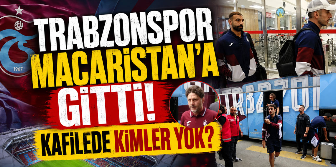 TRABZONSPOR MACARİSTAN'A GİTTİ! KAFİLEDE KİMLER YOK?