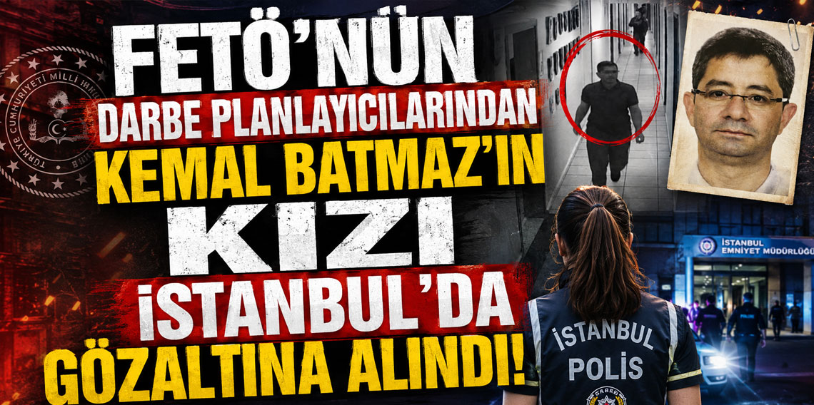 FETÖ'nün darbe planlayıcılarından Kemal Batmaz'ın kızı İstanbul'da gözaltına alındı