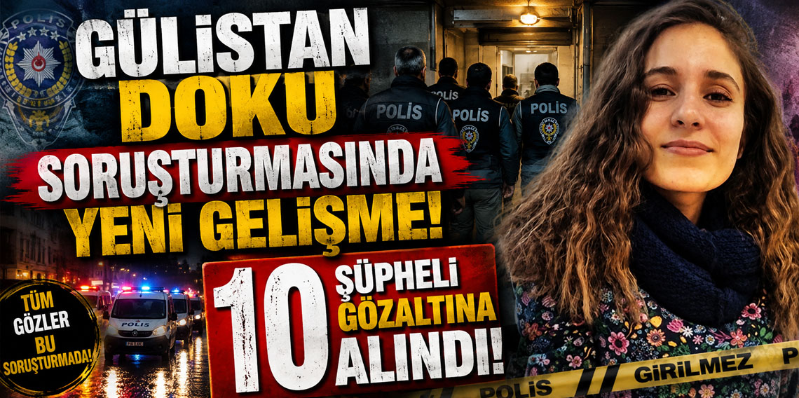 Gülistan Doku soruşturmasında yeni gelişme: 10 şüpheli gözaltına alındı
