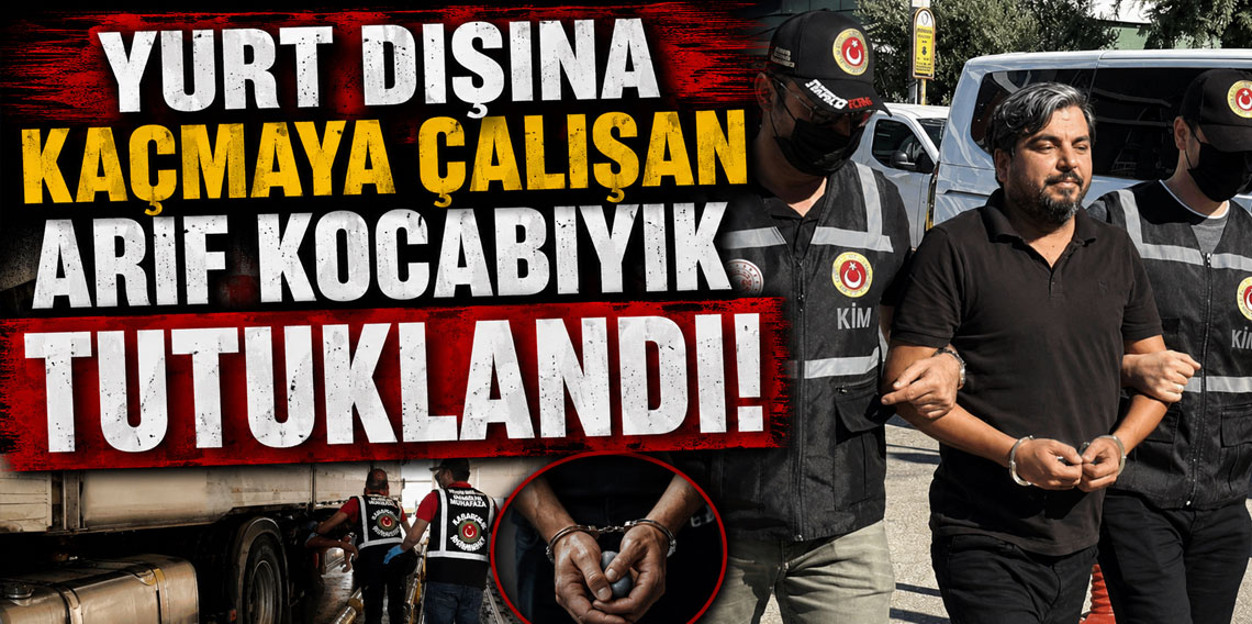 Yurt dışına kaçmaya çalışan Arif Kocabıyık tutuklandı