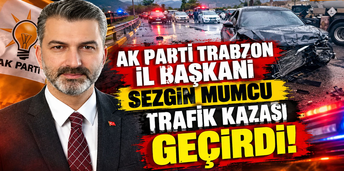 AK Parti Trabzon İl Başkanı Sezgin Mumcu Trafik Kazası Geçirdi!