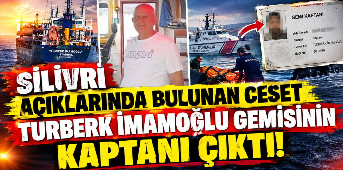 Silivri açıklarında bulunan ceset Turberk İmamoğlu gemisinin kaptanı çıktı
