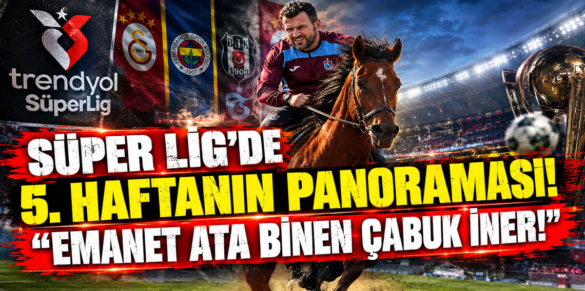 Süper Lig’de 5. haftanın panoraması! ''EMANET ATA BİNEN ÇABUK İNER!''